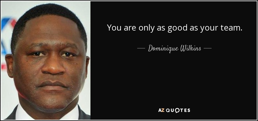 You are only as good as your team. - Dominique Wilkins