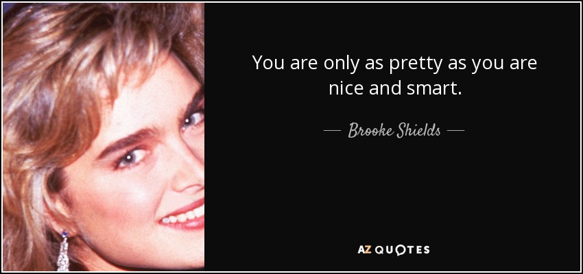 You are only as pretty as you are nice and smart. - Brooke Shields