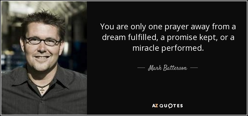 You are only one prayer away from a dream fulfilled, a promise kept, or a miracle performed. - Mark Batterson