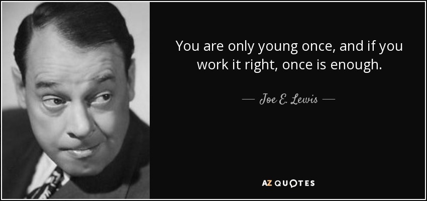You are only young once, and if you work it right, once is enough. - Joe E. Lewis