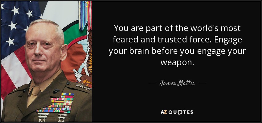 You are part of the world's most feared and trusted force. Engage your brain before you engage your weapon. - James Mattis