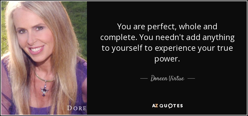 You are perfect, whole and complete. You needn't add anything to yourself to experience your true power. - Doreen Virtue