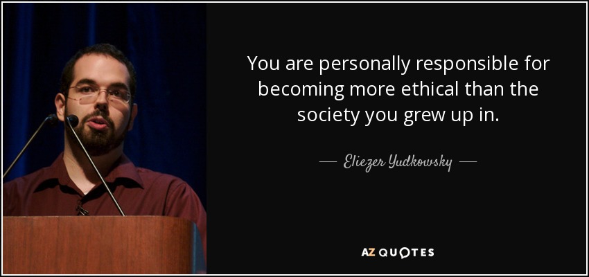 You are personally responsible for becoming more ethical than the society you grew up in. - Eliezer Yudkowsky