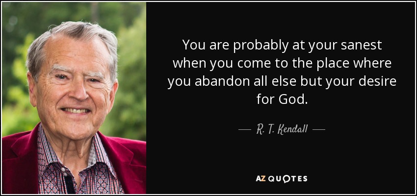 You are probably at your sanest when you come to the place where you abandon all else but your desire for God. - R. T. Kendall