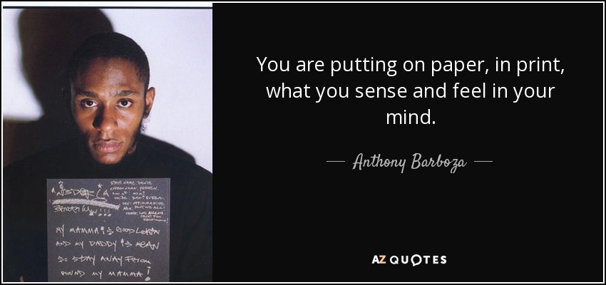 You are putting on paper, in print, what you sense and feel in your mind. - Anthony Barboza