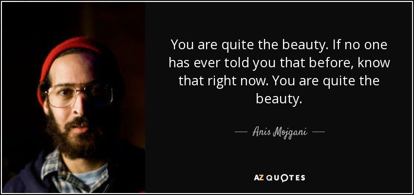 You are quite the beauty. If no one has ever told you that before, know that right now. You are quite the beauty. - Anis Mojgani