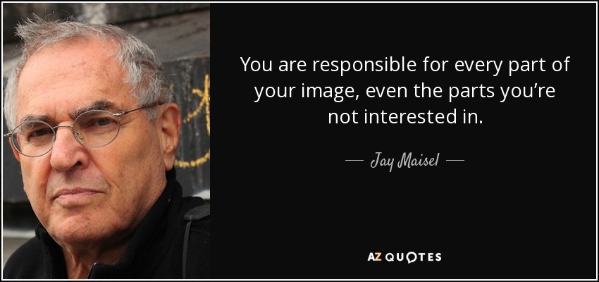 You are responsible for every part of your image, even the parts you’re not interested in. - Jay Maisel