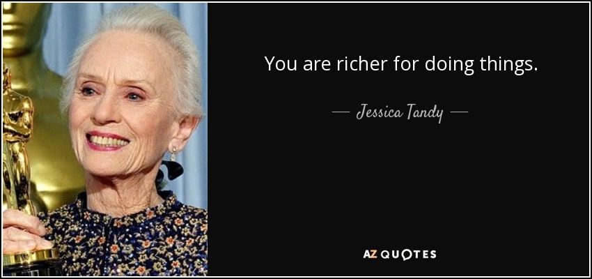 You are richer for doing things. - Jessica Tandy