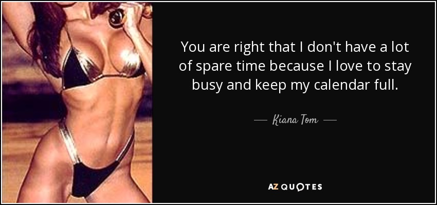 You are right that I don't have a lot of spare time because I love to stay busy and keep my calendar full. - Kiana Tom