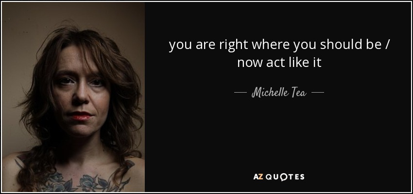 you are right where you should be / now act like it - Michelle Tea