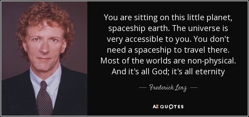 You are sitting on this little planet, spaceship earth. The universe is very accessible to you. You don't need a spaceship to travel there. Most of the worlds are non-physical. And it's all God; it's all eternity - Frederick Lenz