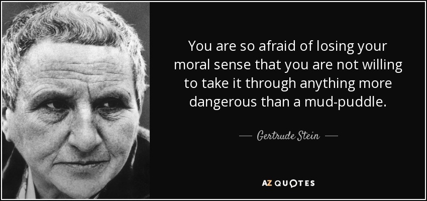 You are so afraid of losing your moral sense that you are not willing to take it through anything more dangerous than a mud-puddle. - Gertrude Stein