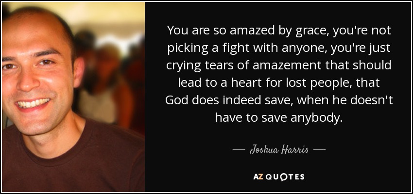 You are so amazed by grace, you're not picking a fight with anyone, you're just crying tears of amazement that should lead to a heart for lost people, that God does indeed save, when he doesn't have to save anybody. - Joshua Harris