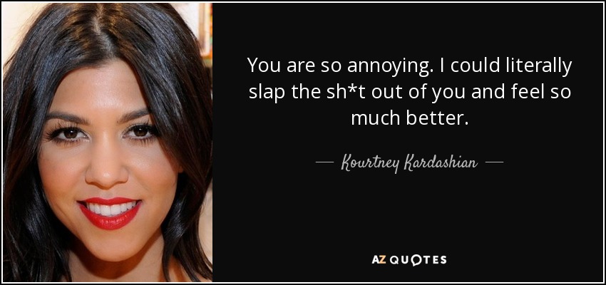 You are so annoying. I could literally slap the sh*t out of you and feel so much better. - Kourtney Kardashian