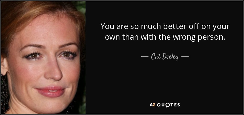 You are so much better off on your own than with the wrong person. - Cat Deeley