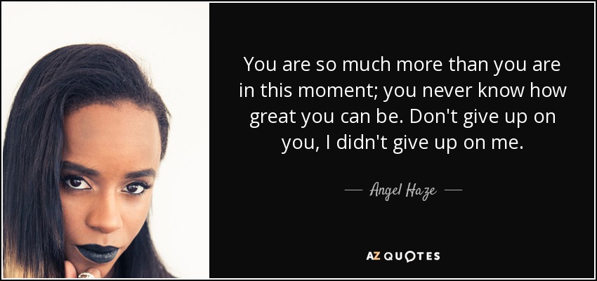 You are so much more than you are in this moment; you never know how great you can be. Don't give up on you, I didn't give up on me. - Angel Haze