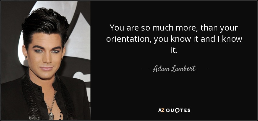 You are so much more, than your orientation, you know it and I know it. - Adam Lambert