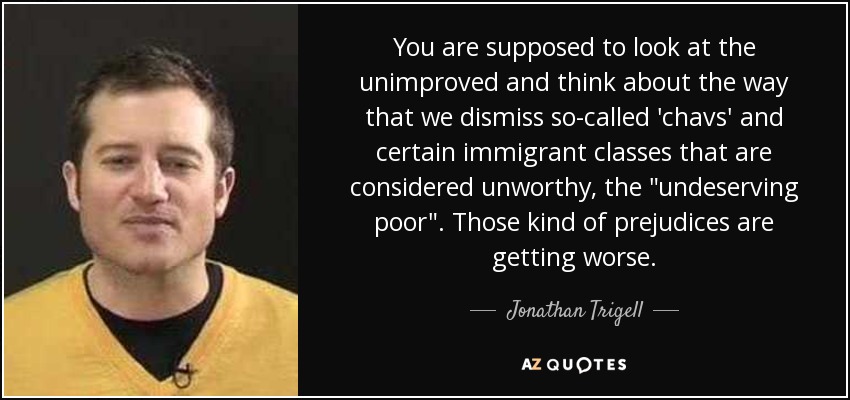 You are supposed to look at the unimproved and think about the way that we dismiss so-called 'chavs' and certain immigrant classes that are considered unworthy, the 
