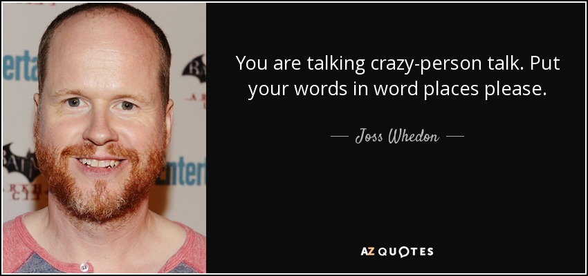 You are talking crazy-person talk. Put your words in word places please. - Joss Whedon