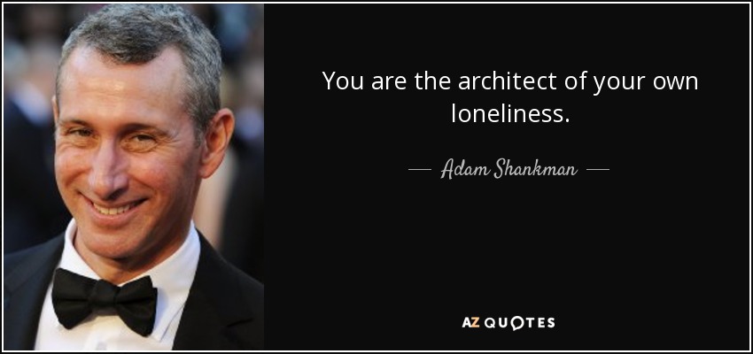 You are the architect of your own loneliness. - Adam Shankman