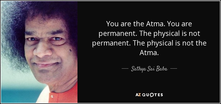 You are the Atma. You are permanent. The physical is not permanent. The physical is not the Atma. - Sathya Sai Baba