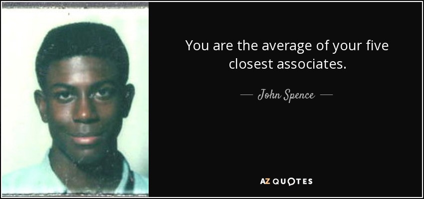 You are the average of your five closest associates. - John Spence