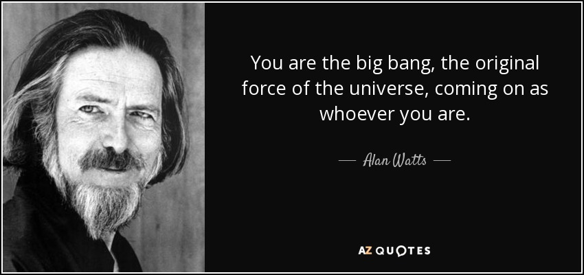 You are the big bang, the original force of the universe, coming on as whoever you are. - Alan Watts