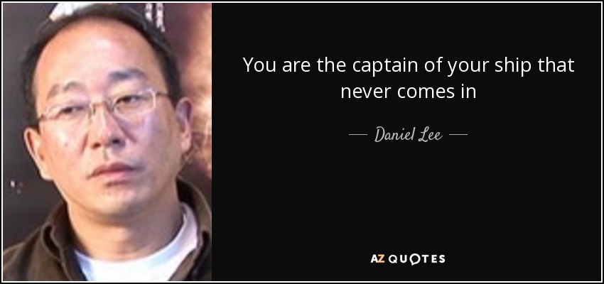 You are the captain of your ship that never comes in - Daniel Lee
