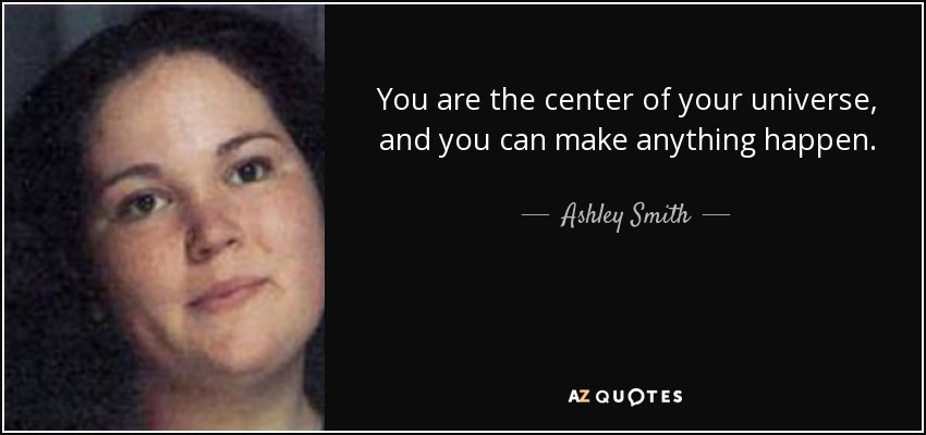 You are the center of your universe, and you can make anything happen. - Ashley Smith