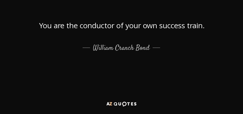 You are the conductor of your own success train. - William Cranch Bond