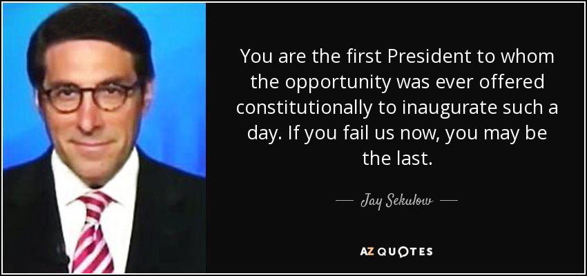 You are the first President to whom the opportunity was ever offered constitutionally to inaugurate such a day. If you fail us now, you may be the last. - Jay Sekulow