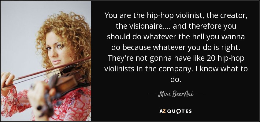 You are the hip-hop violinist, the creator, the visionaire, ... and therefore you should do whatever the hell you wanna do because whatever you do is right. They're not gonna have like 20 hip-hop violinists in the company. I know what to do. - Miri Ben-Ari