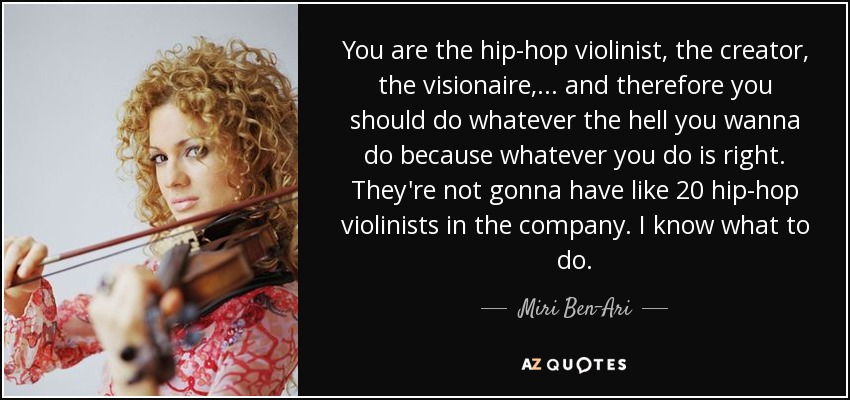 You are the hip-hop violinist, the creator, the visionaire, ... and therefore you should do whatever the hell you wanna do because whatever you do is right. They're not gonna have like 20 hip-hop violinists in the company. I know what to do. - Miri Ben-Ari