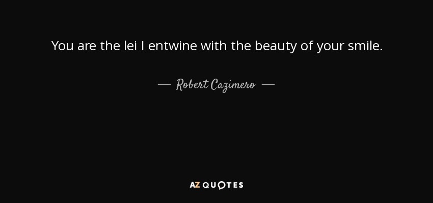 You are the lei I entwine with the beauty of your smile. - Robert Cazimero