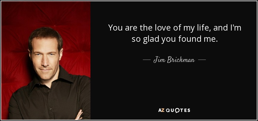 You are the love of my life, and I'm so glad you found me. - Jim Brickman
