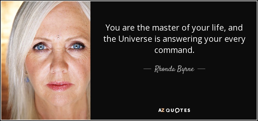 You are the master of your life, and the Universe is answering your every command. - Rhonda Byrne