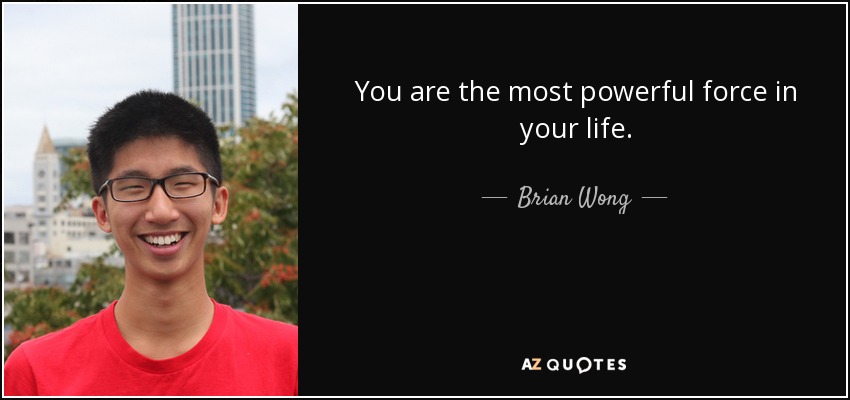 You are the most powerful force in your life. - Brian Wong