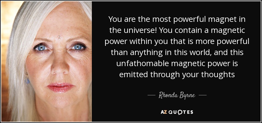 You are the most powerful magnet in the universe! You contain a magnetic power within you that is more powerful than anything in this world, and this unfathomable magnetic power is emitted through your thoughts - Rhonda Byrne