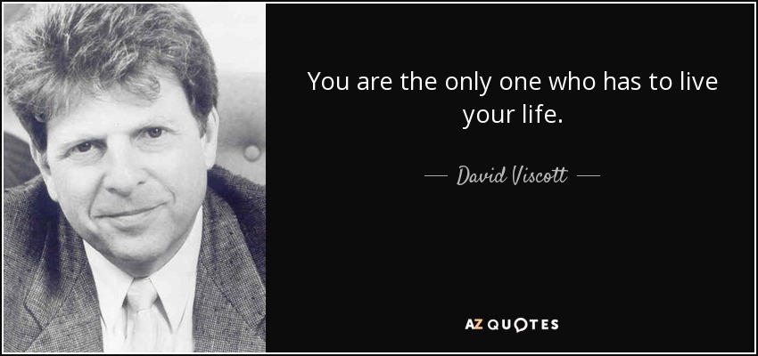 You are the only one who has to live your life. - David Viscott
