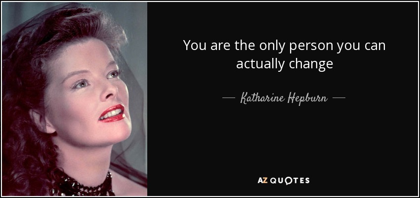 You are the only person you can actually change - Katharine Hepburn