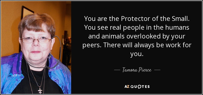 You are the Protector of the Small. You see real people in the humans and animals overlooked by your peers. There will always be work for you. - Tamora Pierce