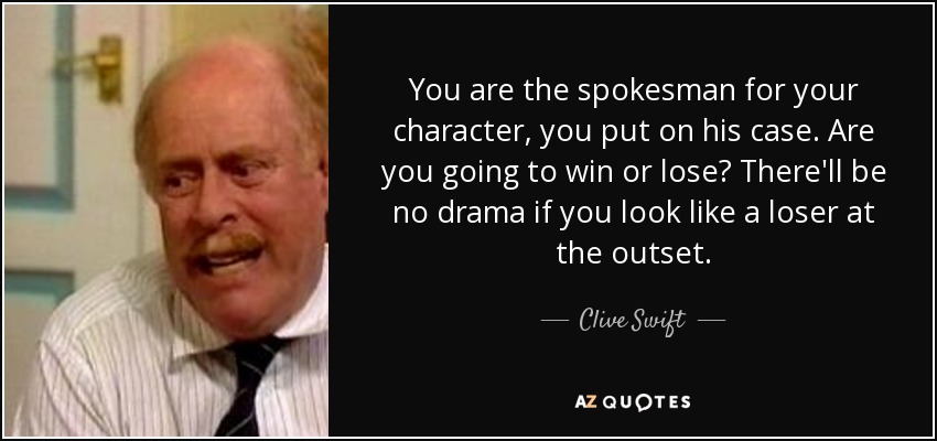 You are the spokesman for your character, you put on his case. Are you going to win or lose? There'll be no drama if you look like a loser at the outset. - Clive Swift