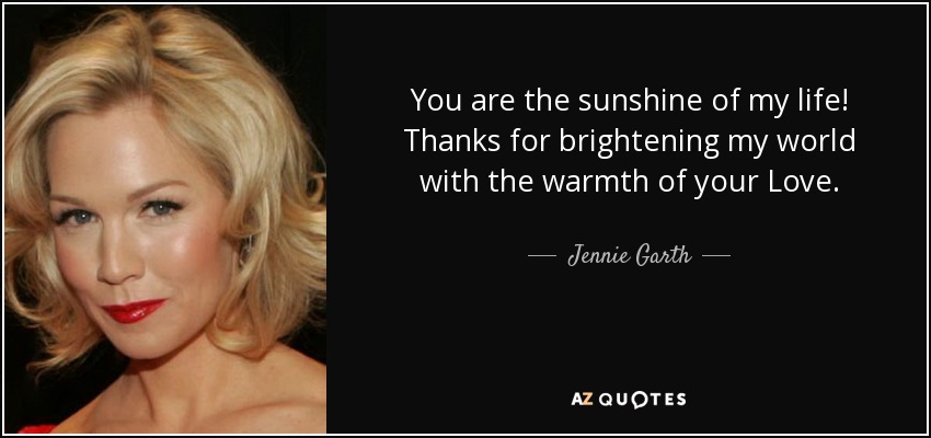 You are the sunshine of my life! Thanks for brightening my world with the warmth of your Love. - Jennie Garth