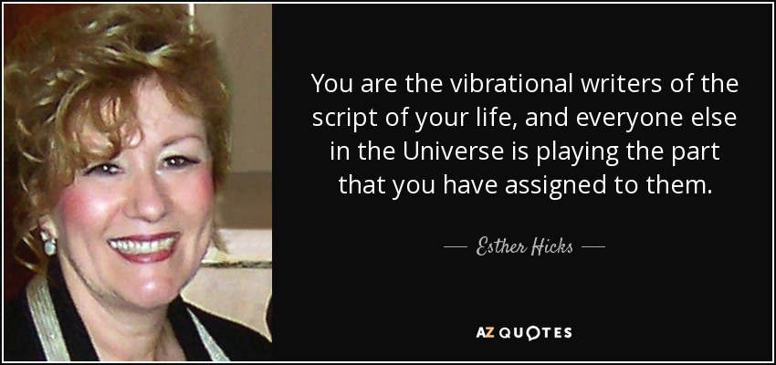 You are the vibrational writers of the script of your life, and everyone else in the Universe is playing the part that you have assigned to them. - Esther Hicks