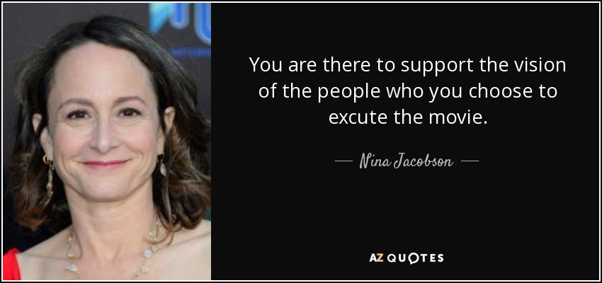 You are there to support the vision of the people who you choose to excute the movie. - Nina Jacobson
