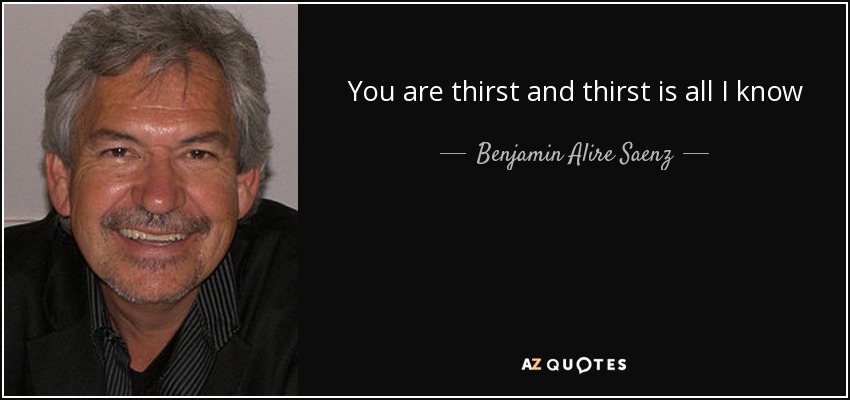 You are thirst and thirst is all I know - Benjamin Alire Saenz