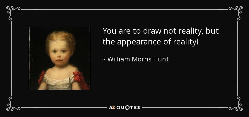 You are to draw not reality, but the appearance of reality! - William Morris Hunt