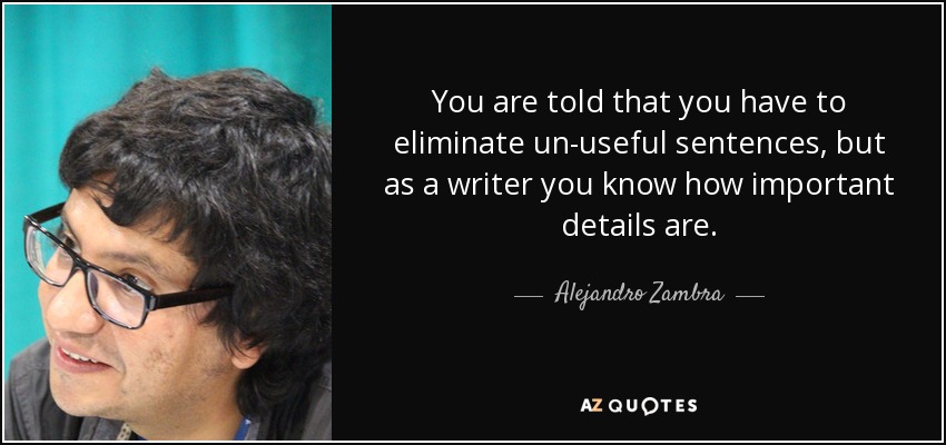 You are told that you have to eliminate un-useful sentences, but as a writer you know how important details are. - Alejandro Zambra