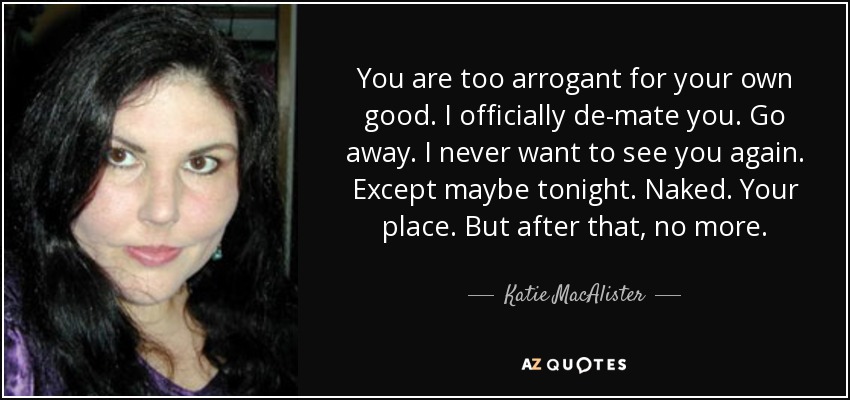 You are too arrogant for your own good. I officially de-mate you. Go away. I never want to see you again. Except maybe tonight. Naked. Your place. But after that, no more. - Katie MacAlister