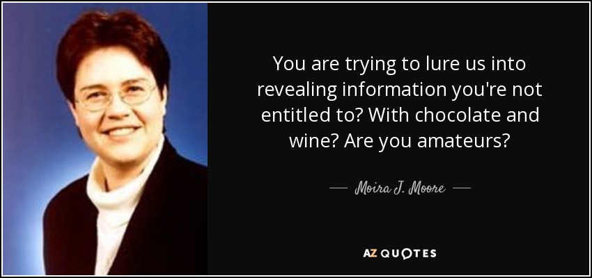 You are trying to lure us into revealing information you're not entitled to? With chocolate and wine? Are you amateurs? - Moira J. Moore